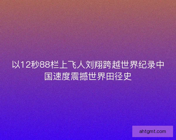 以12秒88栏上飞人刘翔跨越世界纪录中国速度震撼世界田径史