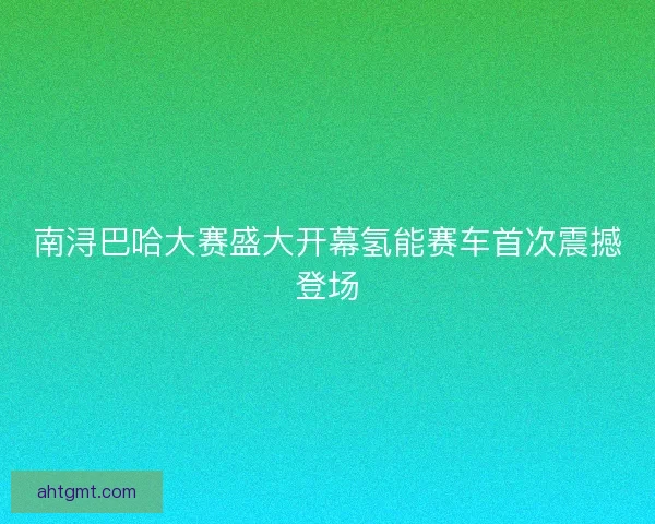 南浔巴哈大赛盛大开幕氢能赛车首次震撼登场