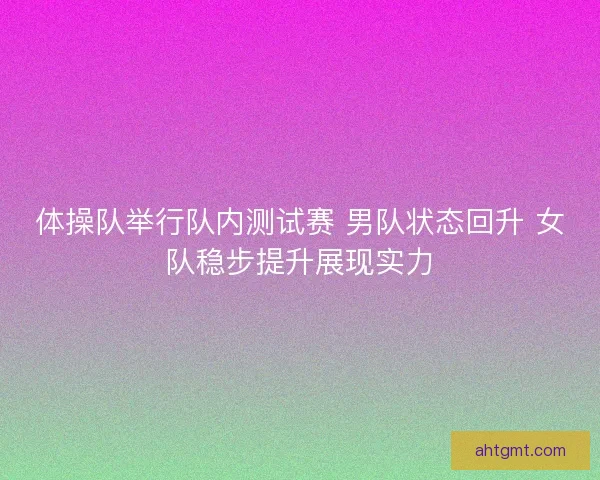 体操队举行队内测试赛 男队状态回升 女队稳步提升展现实力